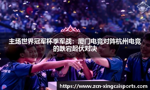 主场世界冠军杯季军战：厦门电竞对阵杭州电竞的跌宕起伏对决